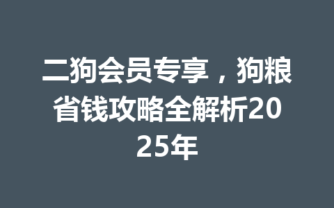 二狗会员专享,狗粮省钱攻略全解析2025年 一