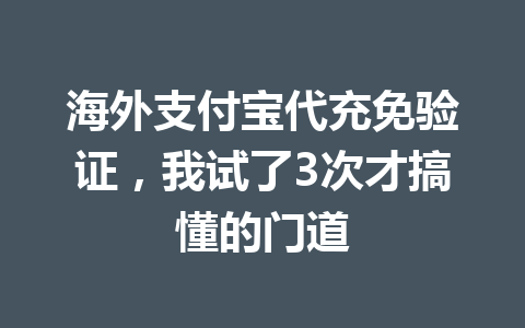 海外支付宝代充免验证，我试了3次才搞懂的门道 一