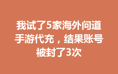 我试了5家海外问道手游代充,结果账号被封了3次 一