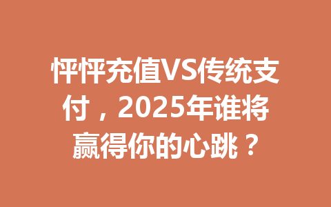 怦怦充值VS传统支付，2025年谁将赢得你的心跳？ 一