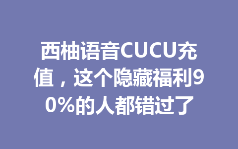 西柚语音CUCU充值,这个隐藏福利90%的人都错过了 一