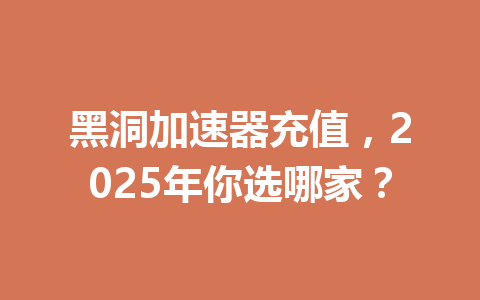 黑洞加速器充值,2025年你选哪家? 一
