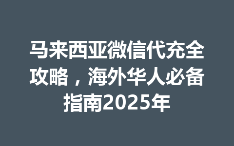 马来西亚微信代充全攻略，海外华人必备指南2025年 一