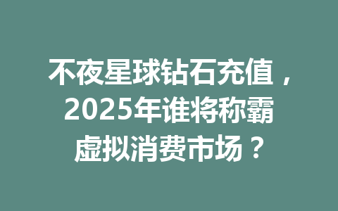不夜星球钻石充值,2025年谁将称霸虚拟消费市场? 一