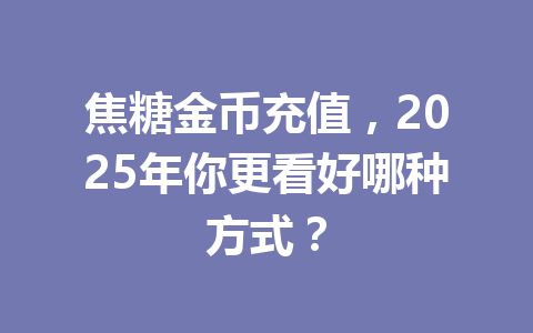 焦糖金币充值,2025年你更看好哪种方式? 一