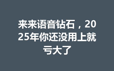 来来语音钻石,2025年你还没用上就亏大了 一