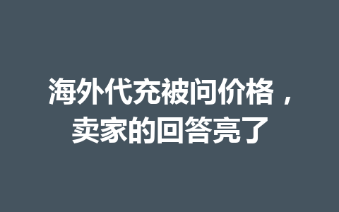 海外代充被问价格，卖家的回答亮了 一