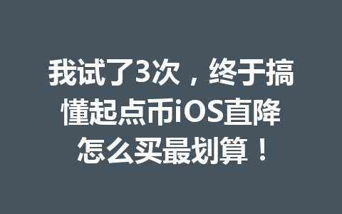 我试了3次,终于搞懂起点币iOS直降怎么买最划算! 一