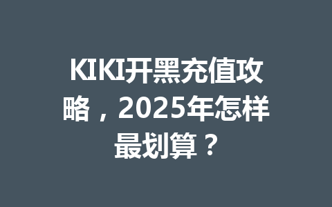 KIKI开黑充值攻略,2025年怎样最划算? 一