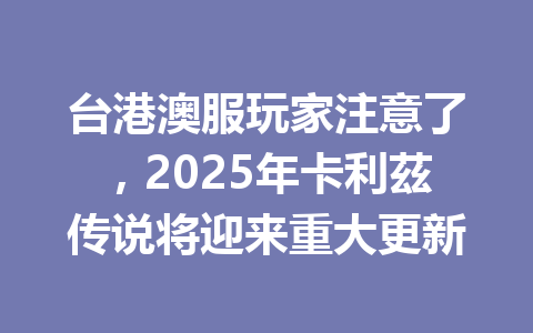 台港澳服玩家注意了,2025年卡利茲传说将迎来重大更新 一