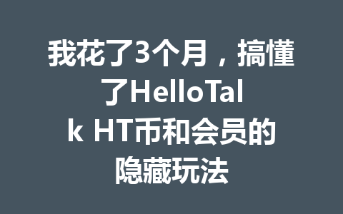 我花了3个月，搞懂了HelloTalk HT币和会员的隐藏玩法 一