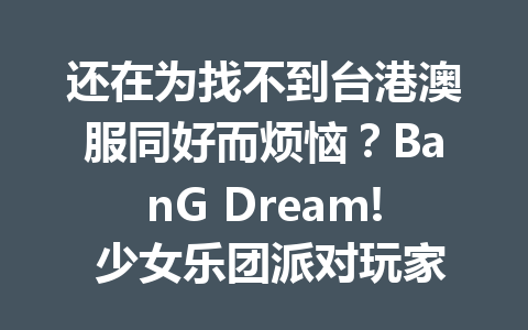 还在为找不到台港澳服同好而烦恼?BanG Dream! 少女乐团派对玩家速进! 一