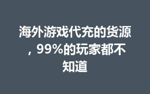 海外游戏代充的货源，99%的玩家都不知道 一