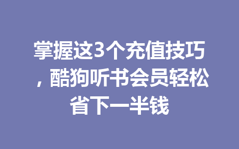 掌握这3个充值技巧，酷狗听书会员轻松省下一半钱 一