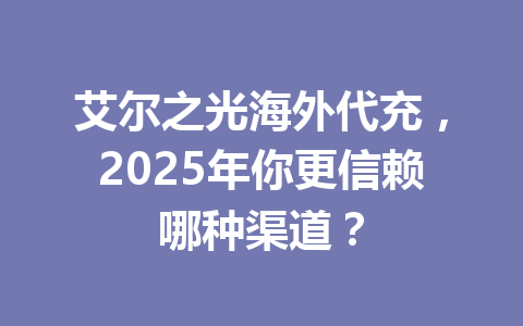 艾尔之光海外代充，2025年你更信赖哪种渠道？ 一