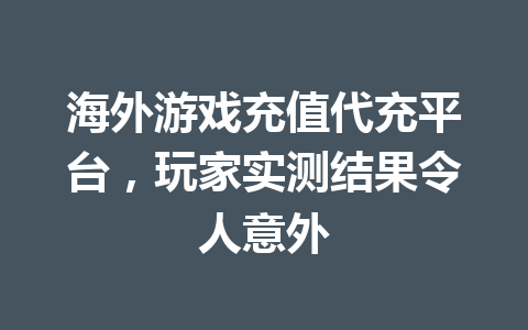 海外游戏充值代充平台，玩家实测结果令人意外 一