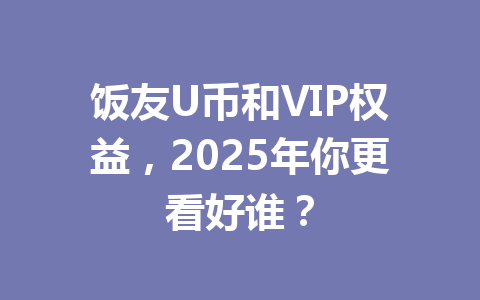 饭友U币和VIP权益,2025年你更看好谁? 一