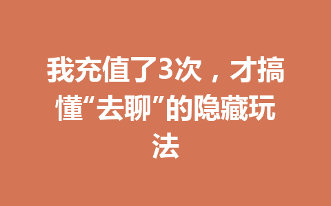 我充值了3次，才搞懂“去聊”的隐藏玩法 一