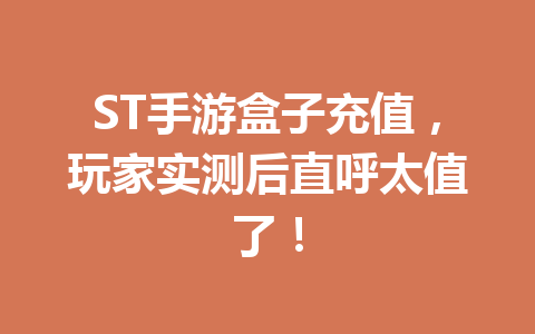 ST手游盒子充值,玩家实测后直呼太值了! 一