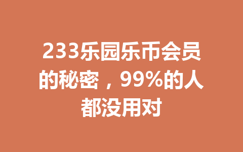 233乐园乐币会员的秘密,99%的人都没用对 一