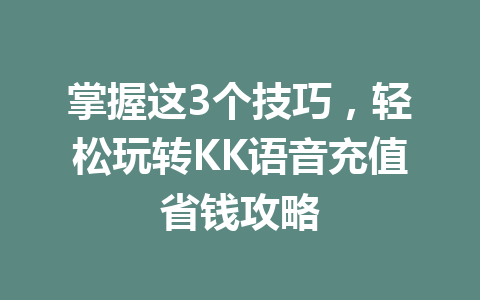 掌握这3个技巧,轻松玩转KK语音充值省钱攻略 一