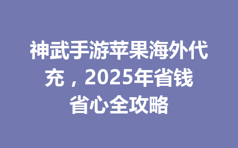 神武手游苹果海外代充，2025年省钱省心全攻略 一