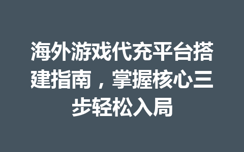 海外游戏代充平台搭建指南,掌握核心三步轻松入局 一