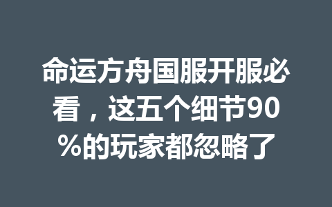 命运方舟国服开服必看，这五个细节90%的玩家都忽略了 一