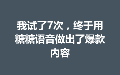 我试了7次，终于用糖糖语音做出了爆款内容 一