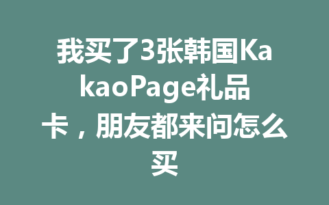 我买了3张韩国KakaoPage礼品卡,朋友都来问怎么买 一