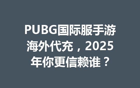 PUBG国际服手游海外代充,2025年你更信赖谁? 一