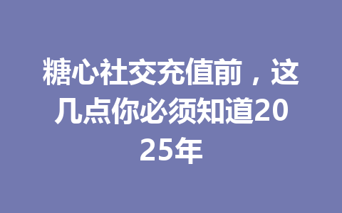 糖心社交充值前，这几点你必须知道2025年 一