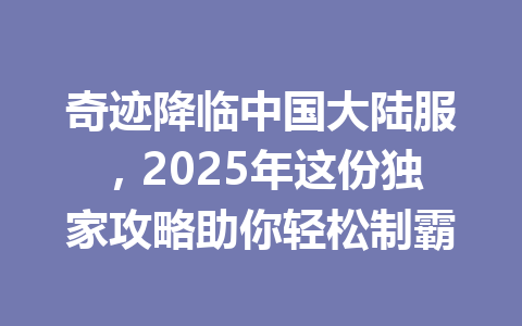 奇迹降临中国大陆服，2025年这份独家攻略助你轻松制霸 一