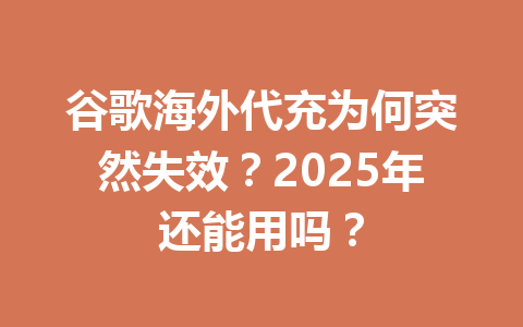 谷歌海外代充为何突然失效？2025年还能用吗？ 一