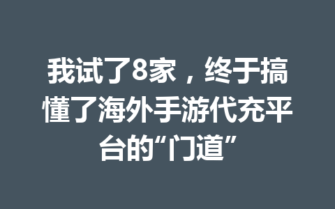 我试了8家,终于搞懂了海外手游代充平台的“门道” 一