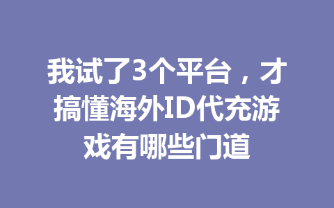 我试了3个平台，才搞懂海外ID代充游戏有哪些门道 一