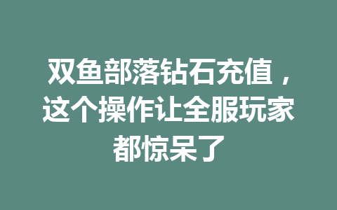 双鱼部落钻石充值,这个操作让全服玩家都惊呆了 一