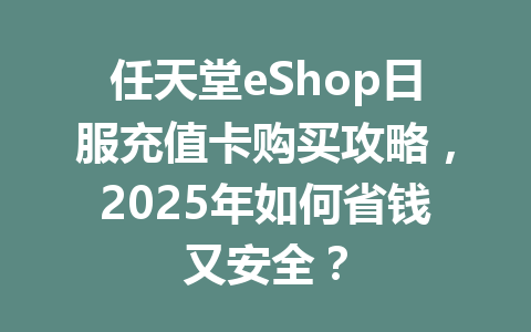 任天堂eShop日服充值卡购买攻略,2025年如何省钱又安全? 一