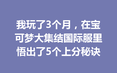 我玩了3个月,在宝可梦大集结国际服里悟出了5个上分秘诀 一