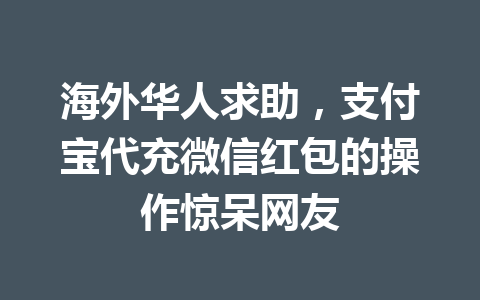 海外华人求助，支付宝代充微信红包的操作惊呆网友 一