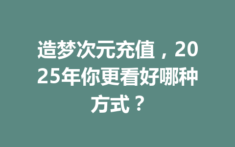 造梦次元充值,2025年你更看好哪种方式? 一
