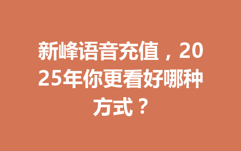 新峰语音充值,2025年你更看好哪种方式? 一