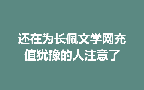 还在为长佩文学网充值犹豫的人注意了 一
