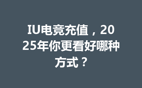IU电竞充值，2025年你更看好哪种方式？ 一