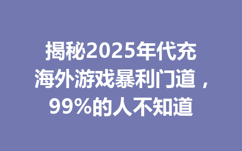 揭秘2025年代充海外游戏暴利门道,99%的人不知道 一