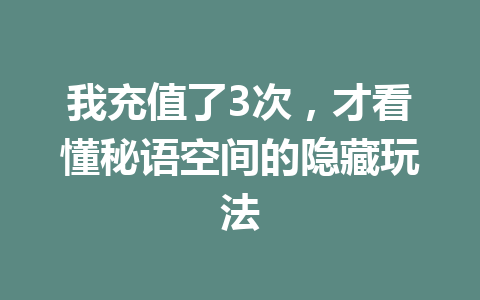 我充值了3次,才看懂秘语空间的隐藏玩法 一