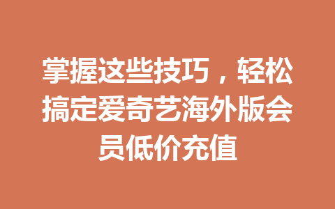 掌握这些技巧，轻松搞定爱奇艺海外版会员低价充值 一