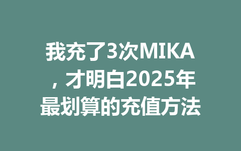 我充了3次MIKA，才明白2025年最划算的充值方法 一