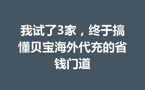 我试了3家，终于搞懂贝宝海外代充的省钱门道 一