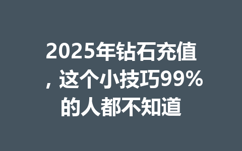 2025年钻石充值，这个小技巧99%的人都不知道 一